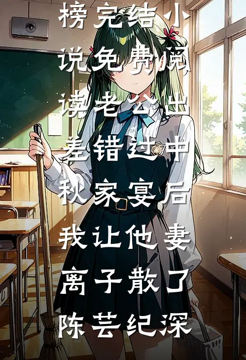 老公出差错过中秋家宴后，我让他妻离子散了(陈芸纪深)最热门小说排行榜_完结小说免费阅读老公出差错过中秋家宴后，我让他妻离子散了陈芸纪深