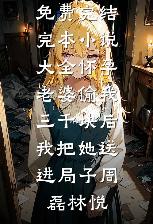 怀孕老婆偷我三千块后，我把她送进局子(周磊林悦)小说免费完结_完本小说大全怀孕老婆偷我三千块后，我把她送进局子周磊林悦