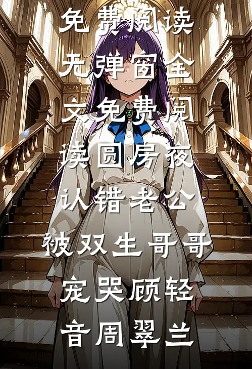 圆房夜认错老公，被双生哥哥宠哭顾轻音周翠兰全文免费阅读_无弹窗全文免费阅读圆房夜认错老公，被双生哥哥宠哭(顾轻音周翠兰)