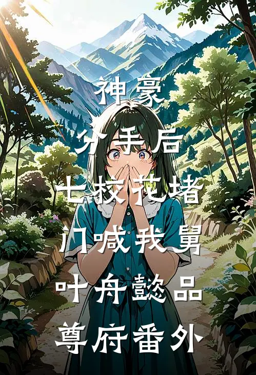 神豪：分手后，七校花堵门喊我舅叶舟懿品尊府番外