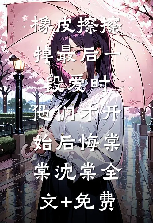 橡皮擦擦掉最后一段爱时，他们才开始后悔棠棠沈棠全文+免费