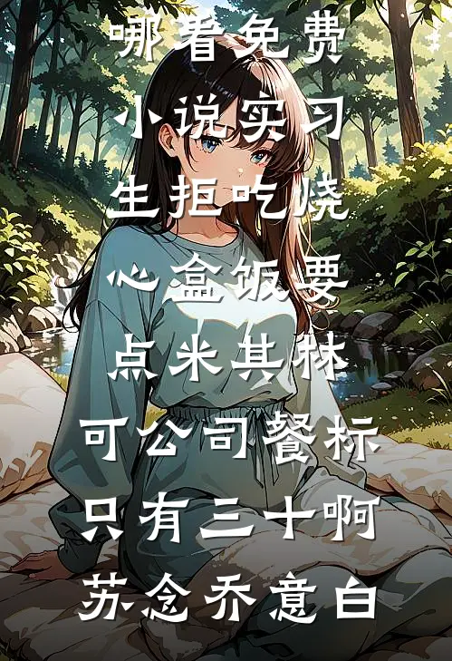 实习生拒吃烧心盒饭要点米其林，可公司餐标只有三十啊苏念乔意白完结版免费小说_在哪看免费小说实习生拒吃烧心盒饭要点米其林，可公司餐标只有三十啊苏念乔意白