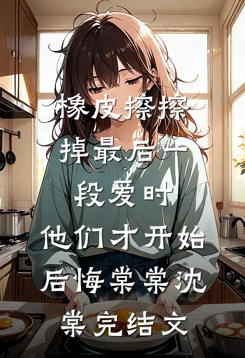 橡皮擦擦掉最后一段爱时，他们才开始后悔棠棠沈棠完结文