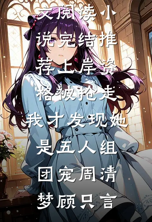 上岸资格被抢走，我才发现她是五人组团宠(周清梦顾只言)完整版免费全文阅读_小说完结推荐上岸资格被抢走，我才发现她是五人组团宠周清梦顾只言
