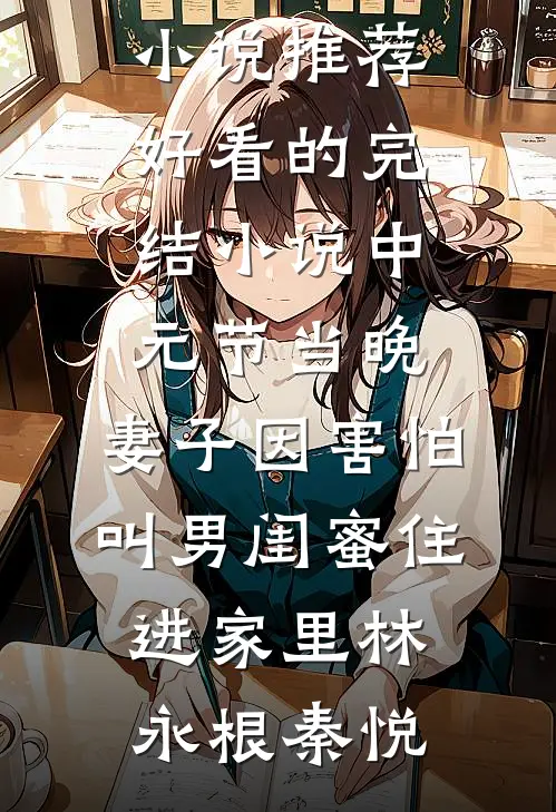 中元节当晚，妻子因害怕叫男闺蜜住进家里(林永根秦悦)最新小说推荐_好看的完结小说中元节当晚，妻子因害怕叫男闺蜜住进家里(林永根秦悦)