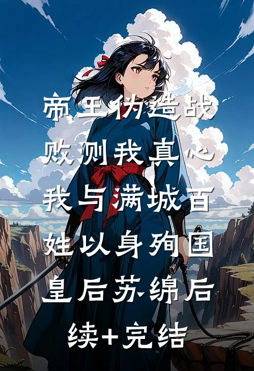 帝王伪造战败测我真心，我与满城百姓以身殉国皇后苏绵后续+完结
