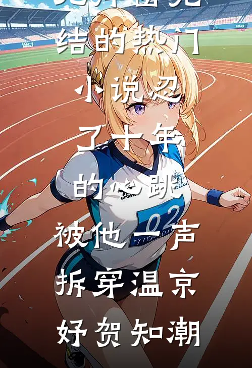 忍了十年的心跳，被他一声拆穿(温京妤贺知潮)免费阅读无弹窗_完结的热门小说忍了十年的心跳，被他一声拆穿(温京妤贺知潮)