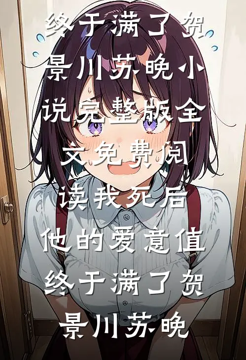 我死后，他的爱意值终于满了(贺景川苏晚)小说完整版_全文免费阅读我死后，他的爱意值终于满了(贺景川苏晚)