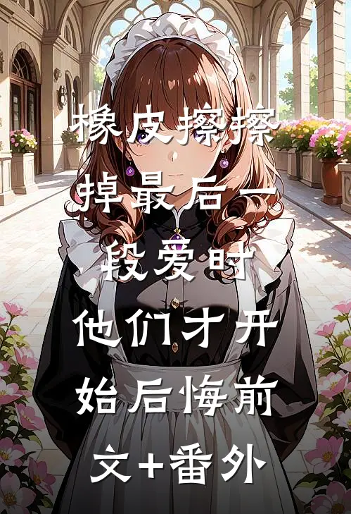 橡皮擦擦掉最后一段爱时，他们才开始后悔前文+番外