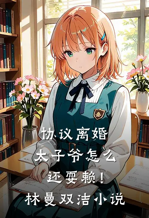 协议离婚，太子爷怎么还耍赖！林曼双洁小说