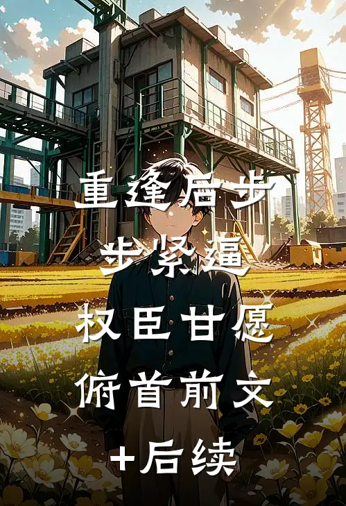 重逢后步步紧逼，权臣甘愿俯首前文+后续