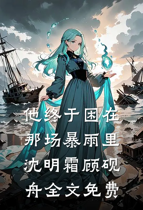 他终于困在那场暴雨里沈明霜顾砚舟全文免费