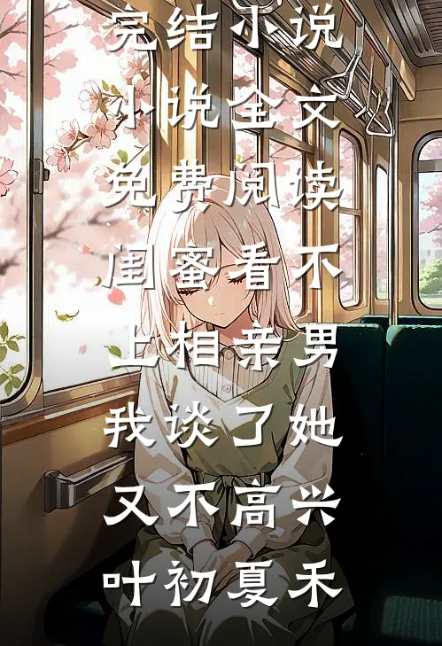 闺蜜看不上相亲男，我谈了她又不高兴(叶初夏禾)最新完结小说_小说全文免费阅读闺蜜看不上相亲男，我谈了她又不高兴(叶初夏禾)