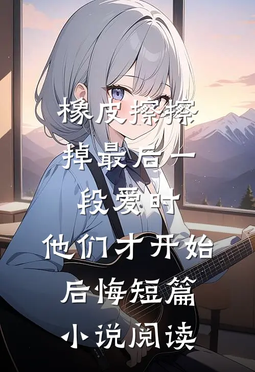 橡皮擦擦掉最后一段爱时，他们才开始后悔短篇小说阅读