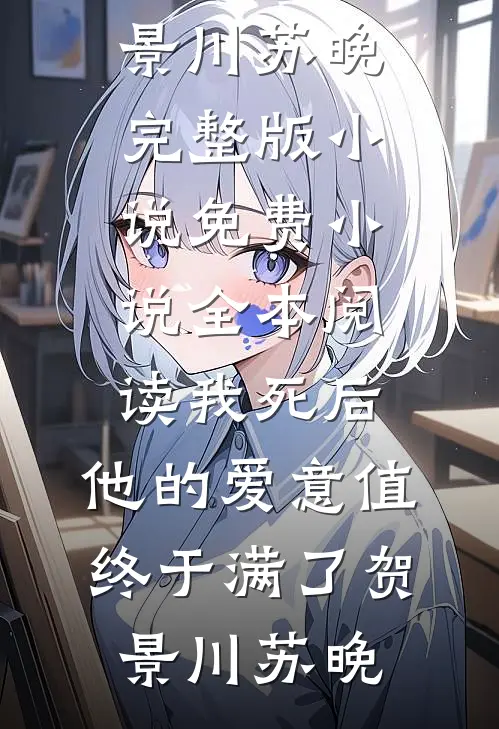 我死后，他的爱意值终于满了(贺景川苏晚)完整版小说_免费小说全本阅读我死后，他的爱意值终于满了贺景川苏晚