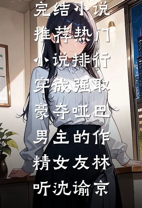 穿成强取豪夺哑巴男主的作精女友林听沈谕京已完结小说推荐_热门小说排行穿成强取豪夺哑巴男主的作精女友(林听沈谕京)