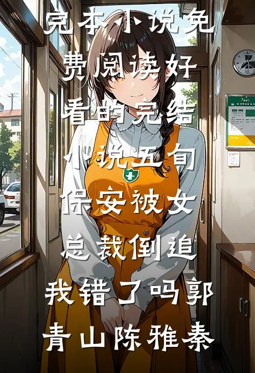 五旬保安被女总裁倒追，我错了吗(郭青山陈雅秦)完本小说免费阅读_好看的完结小说五旬保安被女总裁倒追，我错了吗(郭青山陈雅秦)
