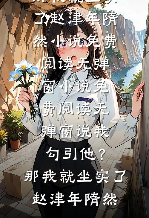 说我勾引他？那我就坐实了赵津年隋然小说免费阅读无弹窗_小说免费阅读无弹窗说我勾引他？那我就坐实了(赵津年隋然)