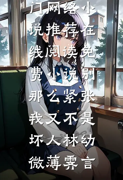 别那么紧张，我又不是坏人林幼微薄霁言热门网络小说推荐_在线阅读免费小说别那么紧张，我又不是坏人林幼微薄霁言