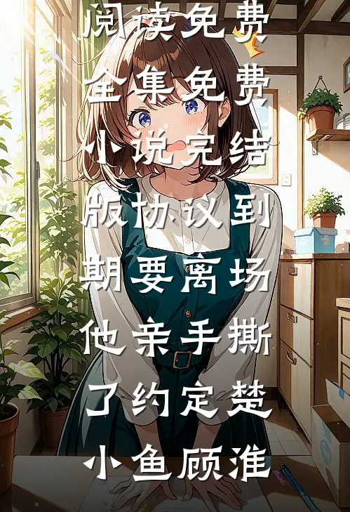 协议到期要离场，他亲手撕了约定楚小鱼顾淮全文阅读免费全集_免费小说完结版协议到期要离场，他亲手撕了约定(楚小鱼顾淮)