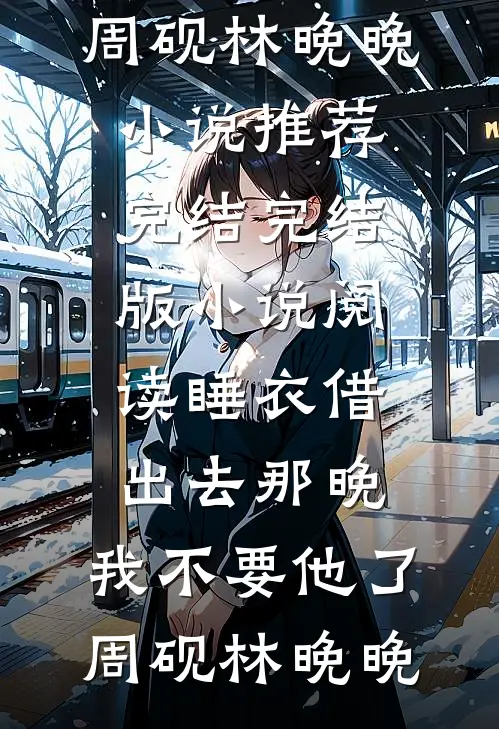 睡衣借出去那晚，我不要他了周砚林晚晚小说推荐完结_完结版小说阅读睡衣借出去那晚，我不要他了(周砚林晚晚)