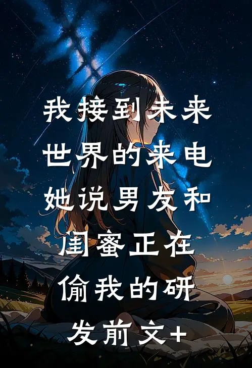 我接到未来世界的来电，她说男友和闺蜜正在偷我的研发前文+