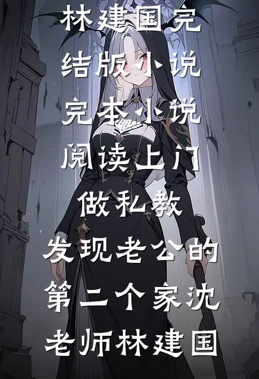 上门做私教，发现老公的第二个家(沈老师林建国)完结版小说_完本小说阅读上门做私教，发现老公的第二个家沈老师林建国