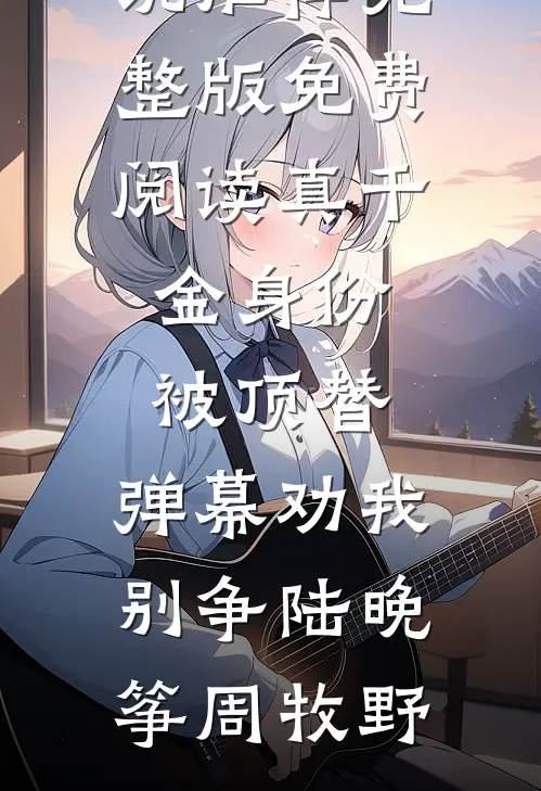 真千金身份被顶替，弹幕劝我别争陆晚筝周牧野已完结小说推荐_完整版免费阅读真千金身份被顶替，弹幕劝我别争(陆晚筝周牧野)