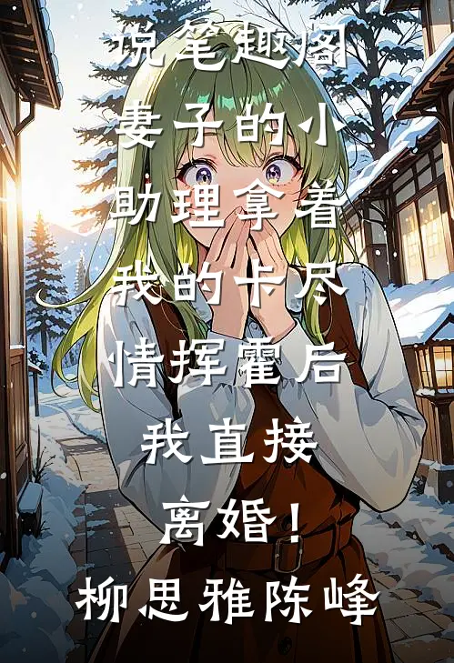 妻子的小助理拿着我的卡尽情挥霍后，我直接离婚！柳思雅陈峰最新全本小说_免费小说笔趣阁妻子的小助理拿着我的卡尽情挥霍后，我直接离婚！(柳思雅陈峰)