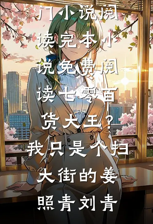 七零百货大王？我只是个扫大街的(姜照青刘青)热门小说阅读_完本小说免费阅读七零百货大王？我只是个扫大街的(姜照青刘青)