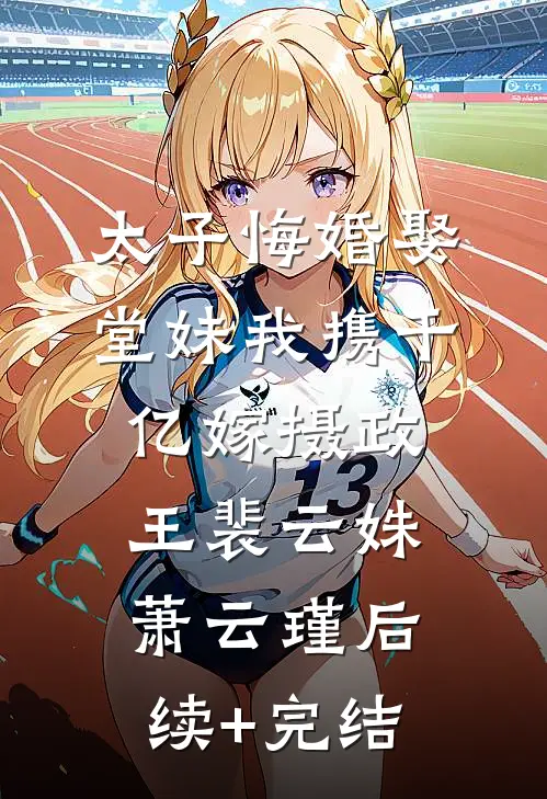 太子悔婚娶堂妹我携千亿嫁摄政王裴云姝萧云瑾后续+完结