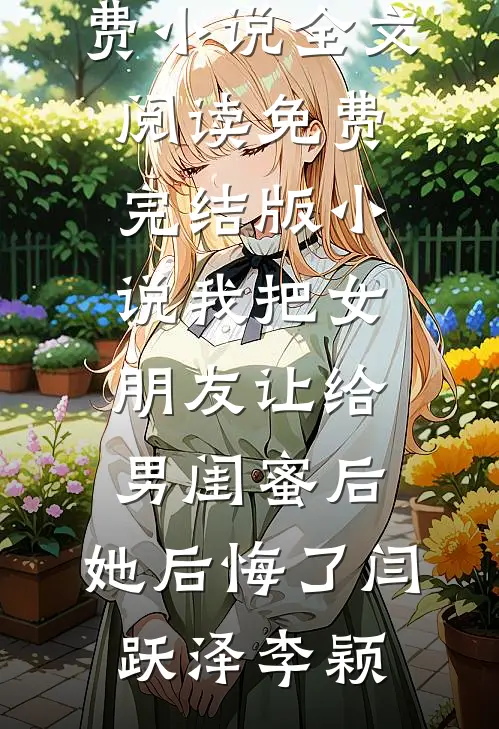 我把女朋友让给男闺蜜后，她后悔了(闫跃泽李颖)免费小说全文阅读_免费完结版小说我把女朋友让给男闺蜜后，她后悔了(闫跃泽李颖)