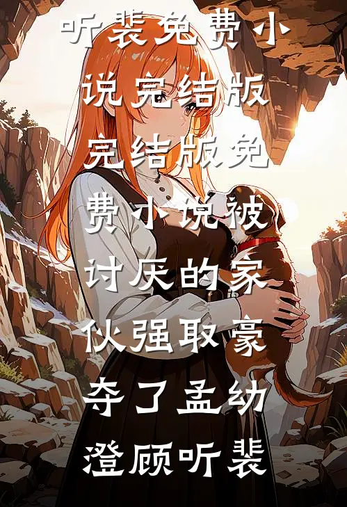 被讨厌的家伙强取豪夺了(孟幼澄顾听裴)免费小说完结版_完结版免费小说被讨厌的家伙强取豪夺了孟幼澄顾听裴