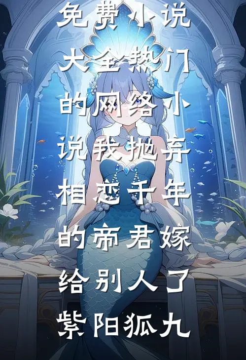 我抛弃相恋千年的帝君嫁给别人了(紫阳狐九)免费小说大全_热门的网络小说我抛弃相恋千年的帝君嫁给别人了(紫阳狐九)