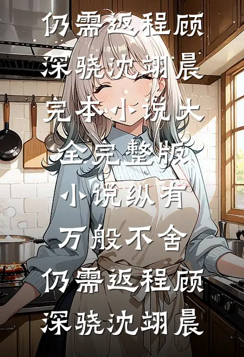 纵有万般不舍，仍需返程顾深骁沈翊晨完本小说大全_完整版小说纵有万般不舍，仍需返程顾深骁沈翊晨