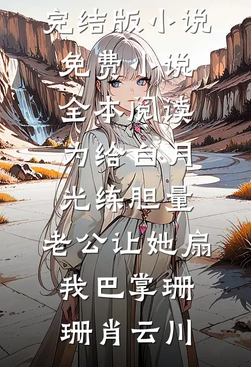 为给白月光练胆量，老公让她扇我巴掌珊珊肖云川免费完结版小说_免费小说全本阅读为给白月光练胆量，老公让她扇我巴掌(珊珊肖云川)