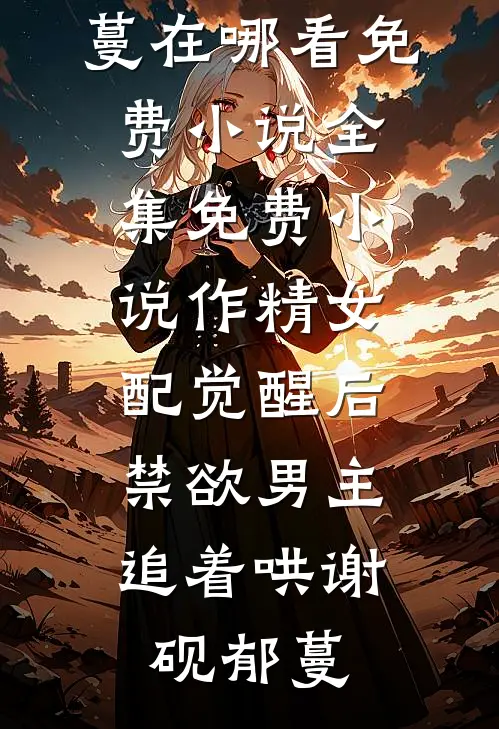 作精女配觉醒后，禁欲男主追着哄(谢砚郁蔓)在哪看免费小说_全集免费小说作精女配觉醒后，禁欲男主追着哄谢砚郁蔓