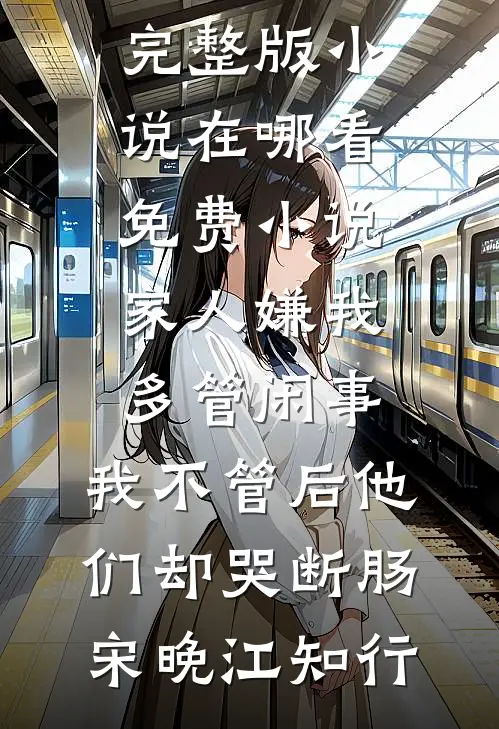 家人嫌我多管闲事，我不管后他们却哭断肠宋晚江知行免费阅读完整版小说_在哪看免费小说家人嫌我多管闲事，我不管后他们却哭断肠宋晚江知行