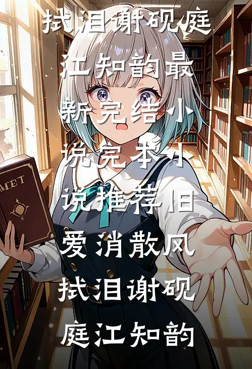 旧爱消散风拭泪谢砚庭江知韵最新完结小说_完本小说推荐旧爱消散风拭泪(谢砚庭江知韵)