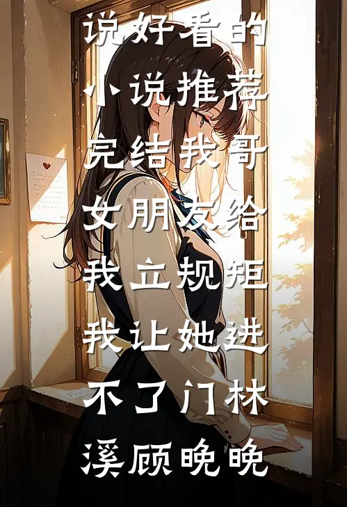 我哥女朋友给我立规矩，我让她进不了门林溪顾晚晚完结版免费小说_好看的小说推荐完结我哥女朋友给我立规矩，我让她进不了门(林溪顾晚晚)