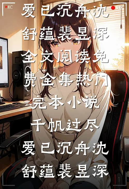 千帆过尽，爱已沉舟沈舒蕴裴昱深全文阅读免费全集_热门完本小说千帆过尽，爱已沉舟(沈舒蕴裴昱深)