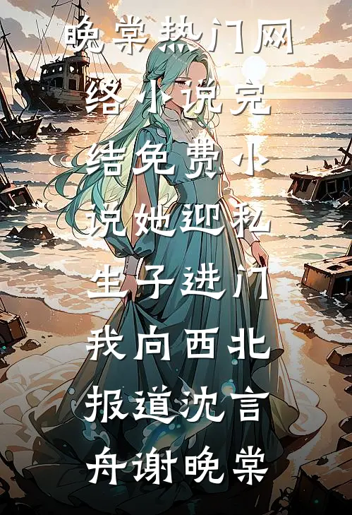 她迎私生子进门，我向西北报道(沈言舟谢晚棠)热门网络小说_完结免费小说她迎私生子进门，我向西北报道(沈言舟谢晚棠)