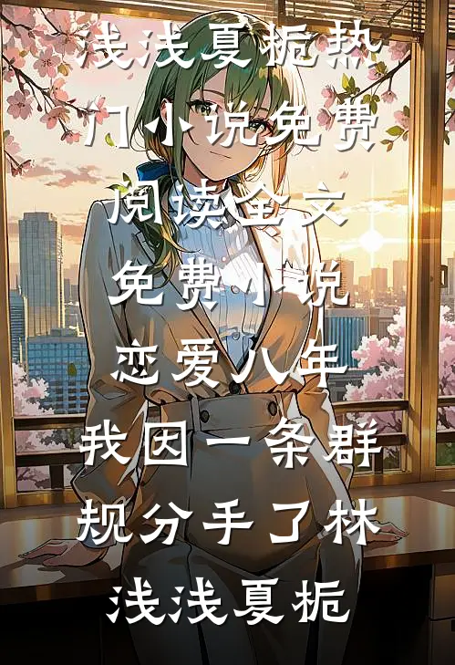恋爱八年，我因一条群规分手了林浅浅夏栀热门小说免费阅读_全文免费小说恋爱八年，我因一条群规分手了林浅浅夏栀