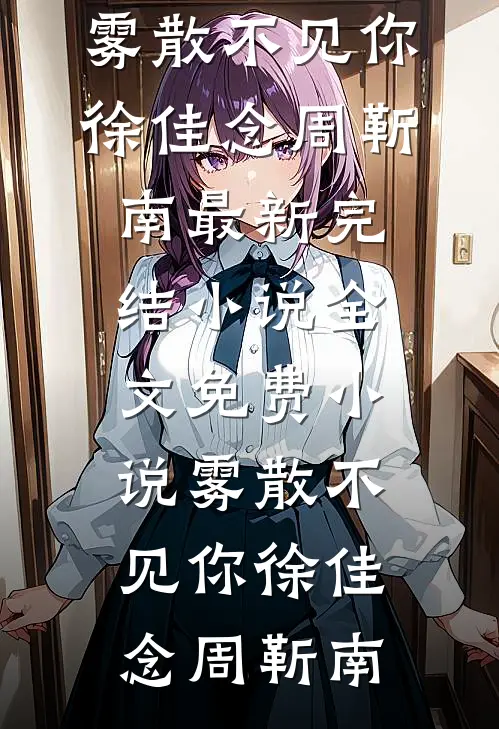 雾散不见你徐佳念周靳南最新完结小说_全文免费小说雾散不见你(徐佳念周靳南)