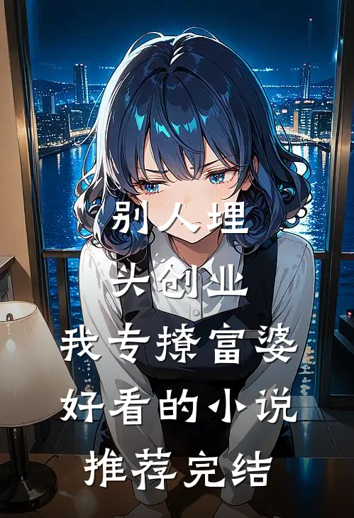 别人埋头创业，我专撩富婆好看的小说推荐完结