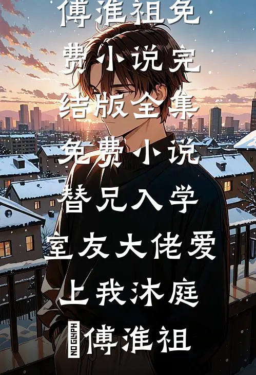 替兄入学，室友大佬爱上我(沐庭祎傅淮祖)免费小说完结版_全集免费小说替兄入学，室友大佬爱上我(沐庭祎傅淮祖)