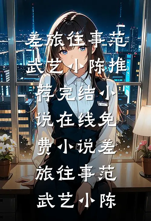 差旅往事范武艺小陈推荐完结小说_在线免费小说差旅往事范武艺小陈