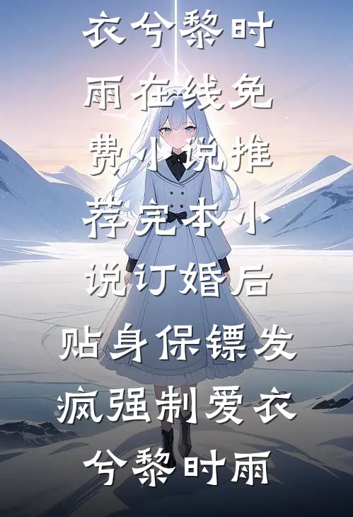 订婚后，贴身保镖发疯强制爱衣兮黎时雨在线免费小说_推荐完本小说订婚后，贴身保镖发疯强制爱(衣兮黎时雨)