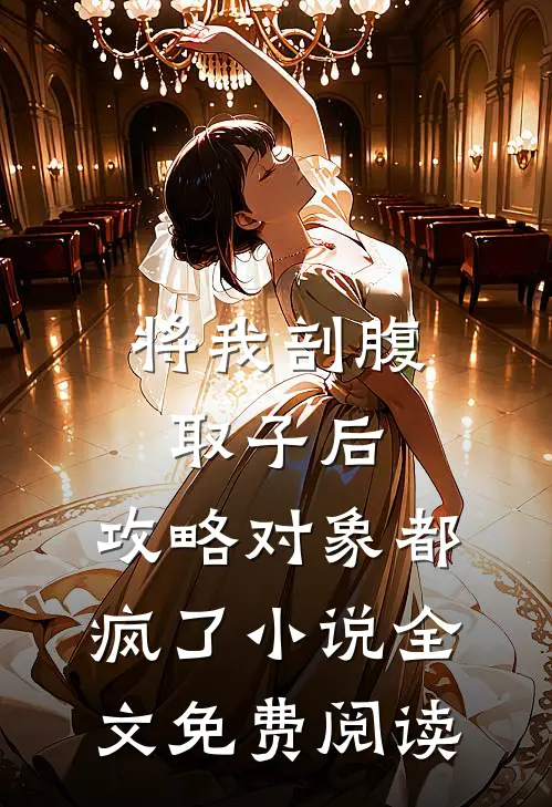 将我剖腹取子后，攻略对象都疯了小说全文免费阅读