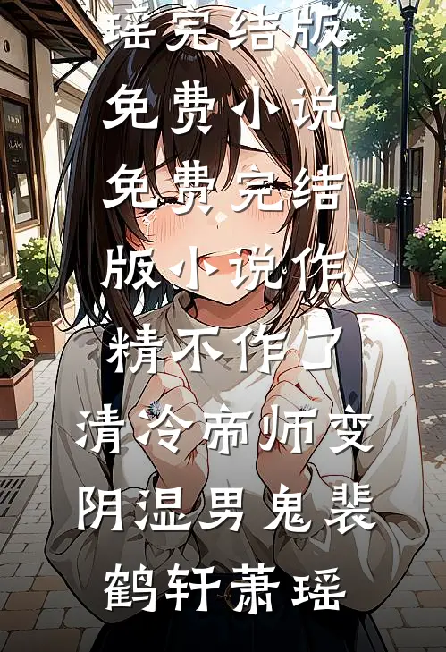 作精不作了，清冷帝师变阴湿男鬼裴鹤轩萧瑶完结版免费小说_免费完结版小说作精不作了，清冷帝师变阴湿男鬼(裴鹤轩萧瑶)
